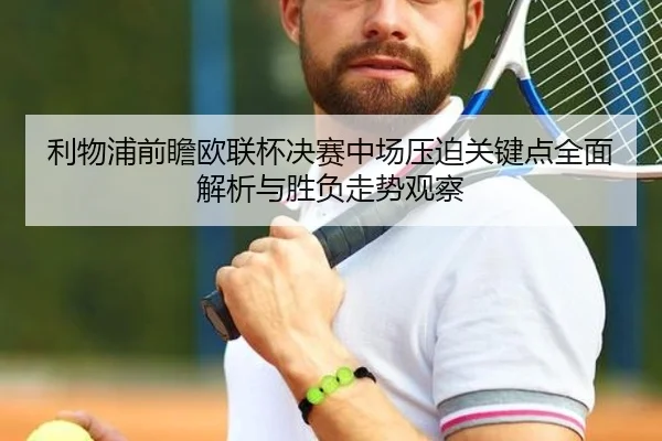 利物浦前瞻欧联杯决赛中场压迫关键点全面解析与胜负走势观察