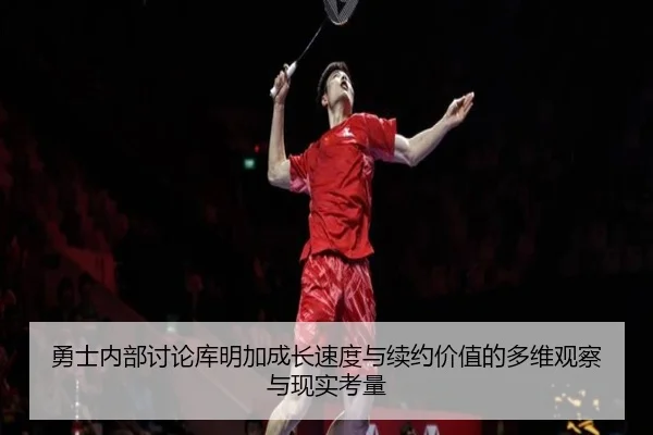 勇士内部讨论库明加成长速度与续约价值的多维观察与现实考量