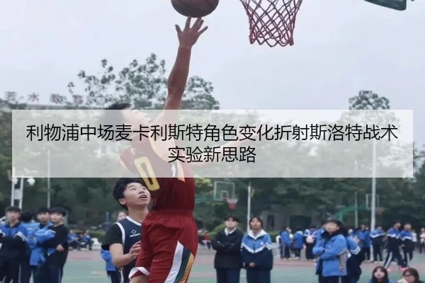 利物浦中场麦卡利斯特角色变化折射斯洛特战术实验新思路