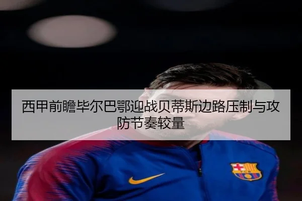 西甲前瞻毕尔巴鄂迎战贝蒂斯边路压制与攻防节奏较量
