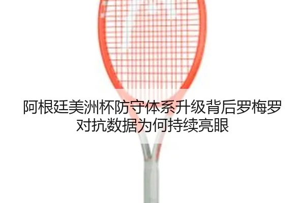 阿根廷美洲杯防守体系升级背后罗梅罗对抗数据为何持续亮眼